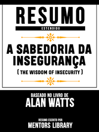 E-Book Resumo Estendido: A Sabedoria Da Insegurança (The Wisdom Of Insecurity) - Baseado No Livro De Alan Watts