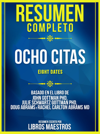 E-Book Resumen Completo: Ocho Citas (Eight Dates) - Basado En El Libro De John Gottman Phd, Julie Schwartz Gottman Phd, Doug Abrams Y Rachel Carlton Abrams Md