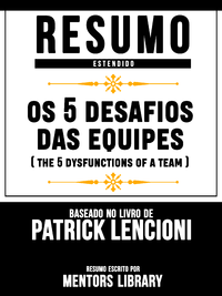 E-Book Resumo Estendido: Os 5 Desafios Das Equipes (The 5 Dysfunctions Of A Team) - Baseado No Livro De Patrick Lencioni
